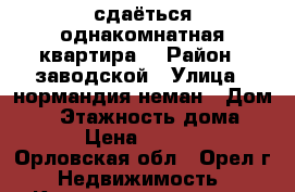 сдаёться однакомнатная квартира  › Район ­ заводской › Улица ­ нормандия неман › Дом ­ 8 › Этажность дома ­ 5 › Цена ­ 9 000 - Орловская обл., Орел г. Недвижимость » Квартиры аренда   . Орловская обл.,Орел г.